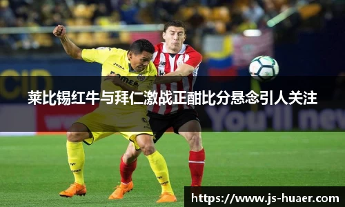 莱比锡红牛与拜仁激战正酣比分悬念引人关注