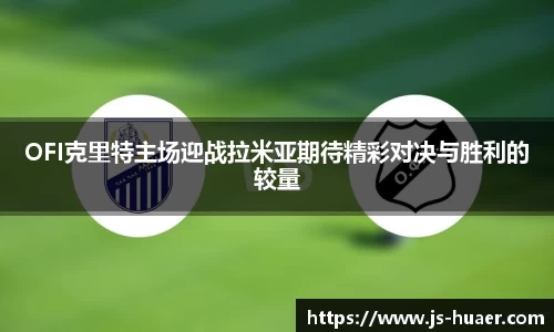 OFI克里特主场迎战拉米亚期待精彩对决与胜利的较量