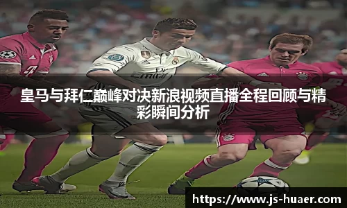 皇马与拜仁巅峰对决新浪视频直播全程回顾与精彩瞬间分析